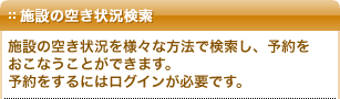 施設の空き状況検索：施設の空き状況を様々な方法で検索し、予約をおこなうことができます。予約をするにはログインが必要です。