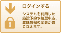 ログインする：システムを利用した施設予約や抽選申込、登録情報の変更がおこなえます。