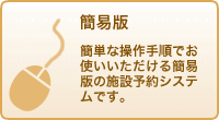 簡易版：簡単な操作手順でお使いいただける簡易版の施設予約システムです。簡易版はユニバーサルデザインに配慮された作りになっております。