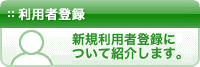 利用者登録：新規利用者登録の手続きについて紹介します。